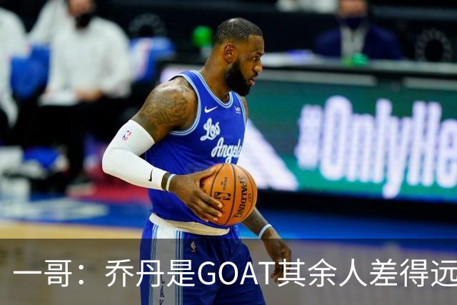 一哥：乔丹是GOAT其余人差得远 第二我选科比因詹姆斯跳投不稳