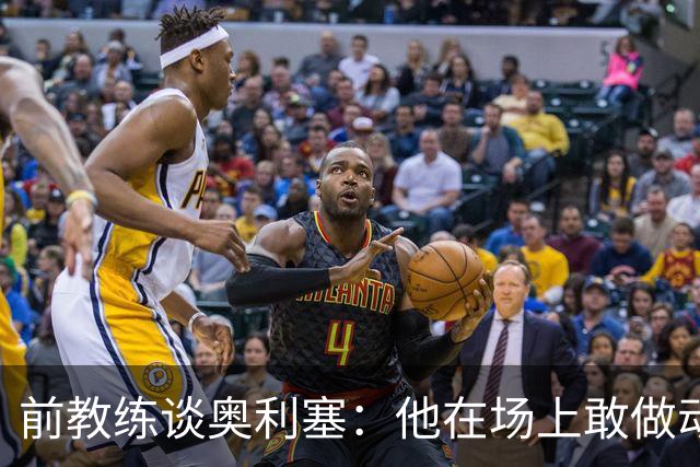 前教练谈奥利塞：他在场上敢做动作不怕丢球，上限无法预估